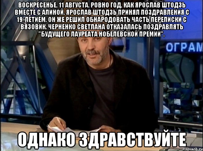 воскресенье, 11 августа. ровно год, как ярослав штодзь вместе с алиной. ярослав штодзь принял поздравления с 19-летием. он же решил обнародовать часть переписки с вязовик. черненко светлана отказалась поздравлять "будущего лауреата нобелевской премии". однако здравствуйте, Мем Однако Здравствуйте