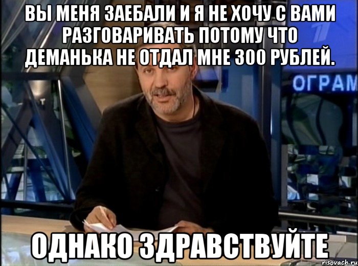 вы меня заебали и я не хочу с вами разговаривать потому что деманька не отдал мне 300 рублей. однако здравствуйте, Мем Однако Здравствуйте