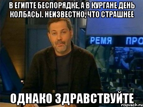 в египте беспорядке, а в кургане день колбасы. неизвестно, что страшнее однако здравствуйте, Мем Однако Здравствуйте