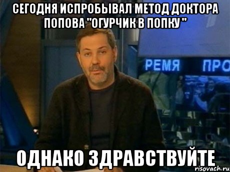 сегодня испробывал метод доктора попова "огурчик в попку " однако здравствуйте, Мем Однако Здравствуйте