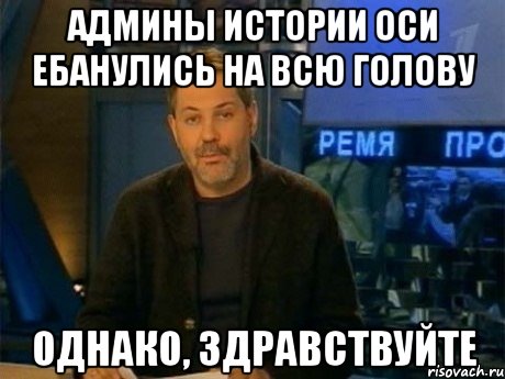 админы истории оси ебанулись на всю голову однако, здравствуйте, Мем Однако Здравствуйте