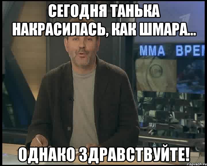 сегодня танька накрасилась, как шмара... однако здравствуйте!, Мем Однако Здравствуйте