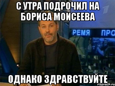 с утра подрочил на бориса моисеева однако здравствуйте, Мем Однако Здравствуйте