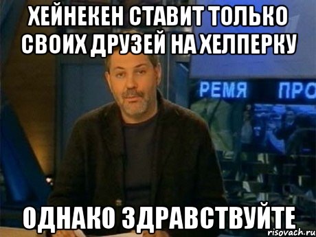 хейнекен ставит только своих друзей на хелперку однако здравствуйте, Мем Однако Здравствуйте