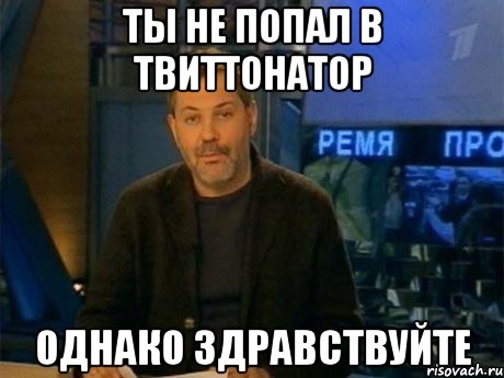 ты не попал в твиттонатор однако здравствуйте, Мем Однако Здравствуйте