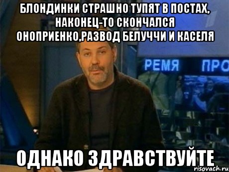 блондинки страшно тупят в постах, наконец-то скончался оноприенко,развод белуччи и каселя однако здравствуйте, Мем Однако Здравствуйте