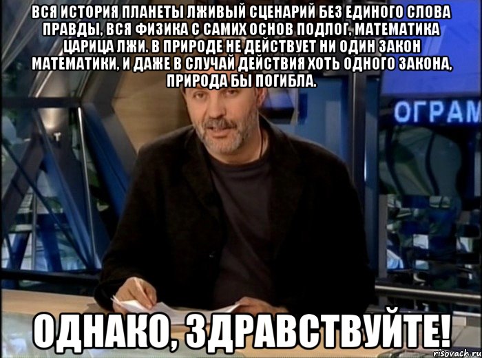 вся история планеты лживый сценарий без единого слова правды, вся физика с самих основ подлог, математика царица лжи. в природе не действует ни один закон математики, и даже в случай действия хоть одного закона, природа бы погибла. однако, здравствуйте!, Мем Однако Здравствуйте