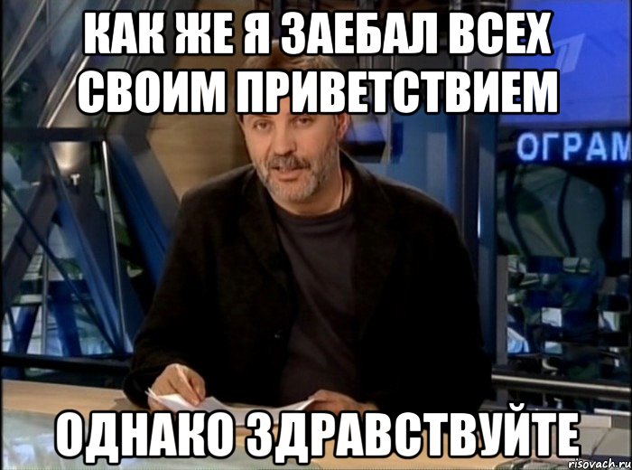 как же я заебал всех своим приветствием однако здравствуйте, Мем Однако Здравствуйте