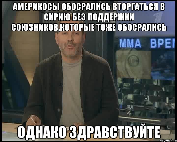 америкосы обосрались вторгаться в сирию без поддержки союзников,которые тоже обосрались однако здравствуйте, Мем Однако Здравствуйте