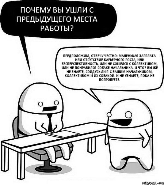 Почему вы ушли с предыдущего места работы? Предположим, отвечу честно: маленькая зарплата или отсутствие карьерного роста, или бесперспективность, или не сошелся с коллективом, или не понравился собаке начальника. И что? Вы же не знаете, сойдусь ли я с вашим начальником, коллективом и их собакой. И не узнаете, пока не попробуете., Комикс Офис1