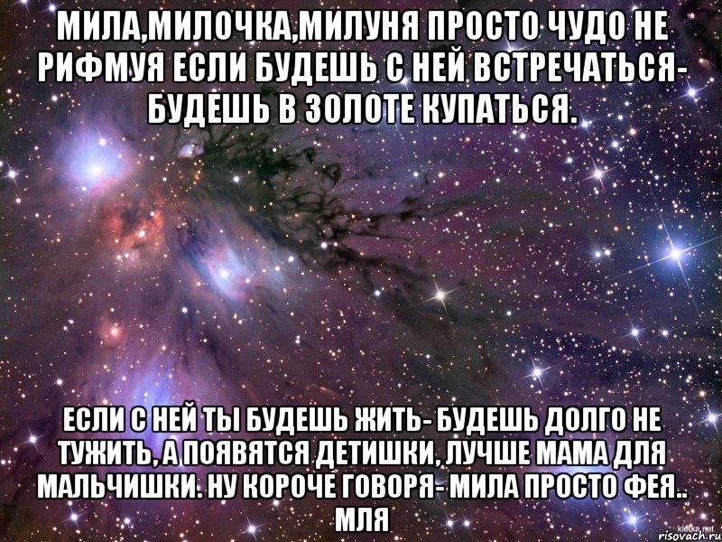 мила,милочка,милуня просто чудо не рифмуя если будешь с ней встречаться- будешь в золоте купаться. если с ней ты будешь жить- будешь долго не тужить, а появятся детишки, лучше мама для мальчишки. ну короче говоря- мила просто фея.. мля, Мем Космос