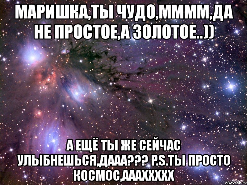 маришка,ты чудо,мммм,да не простое,а золотое..)) а ещё ты же сейчас улыбнешься,дааа??? p.s.ты просто космос,аааххххх, Мем Космос