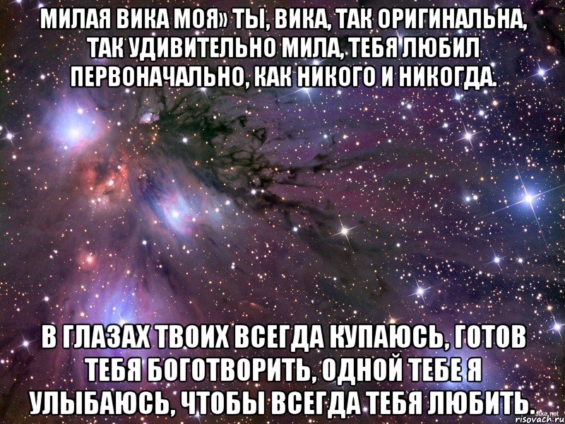 милая вика моя» ты, вика, так оригинальна, так удивительно мила, тебя любил первоначально, как никого и никогда. в глазах твоих всегда купаюсь, готов тебя боготворить, одной тебе я улыбаюсь, чтобы всегда тебя любить., Мем Космос