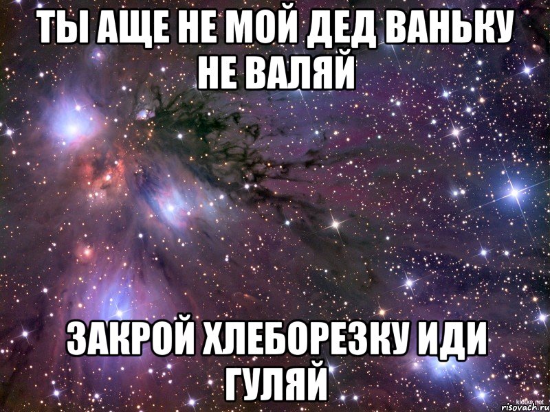 ты аще не мой дед ваньку не валяй закрой хлеборезку иди гуляй, Мем Космос