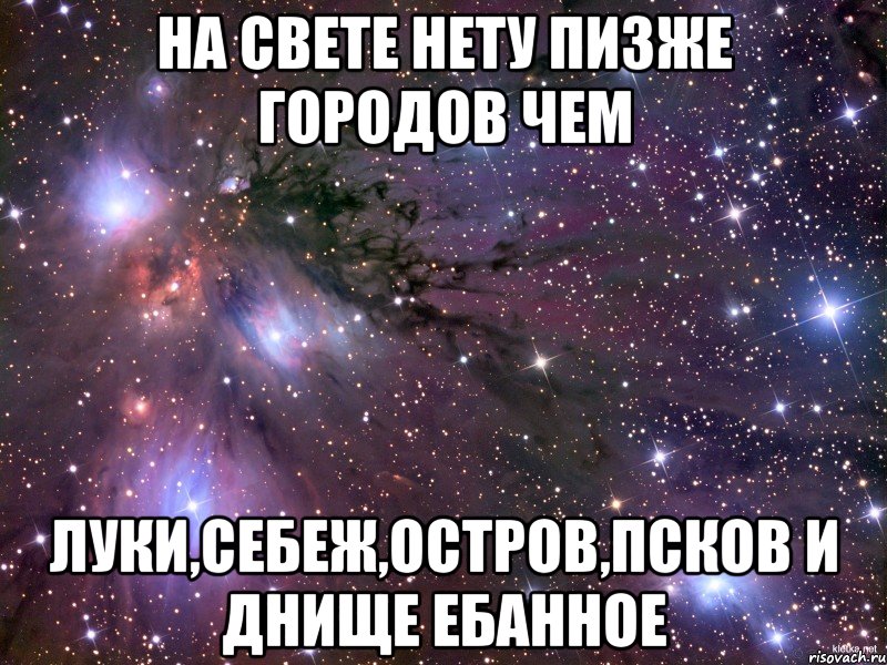 на свете нету пизже городов чем луки,себеж,остров,псков и днище ебанное, Мем Космос