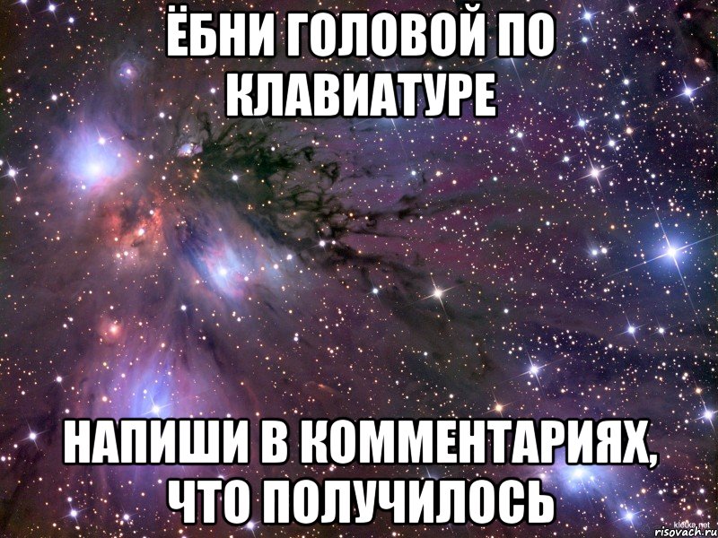 ёбни головой по клавиатуре напиши в комментариях, что получилось, Мем Космос