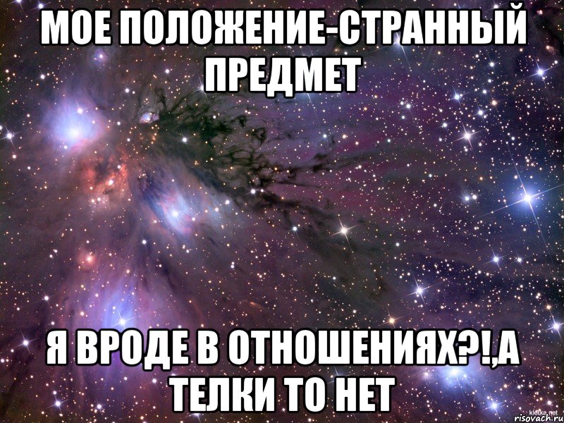 мое положение-странный предмет я вроде в отношениях?!,а телки то нет, Мем Космос