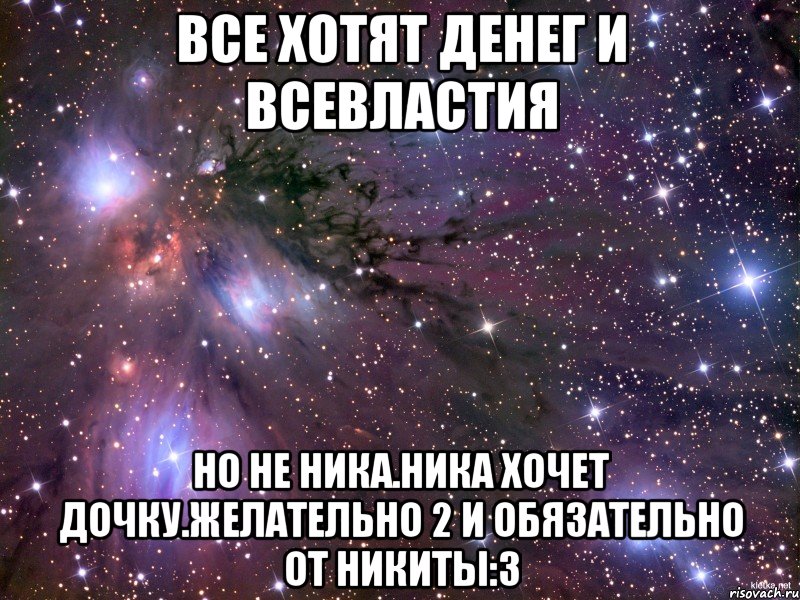 все хотят денег и всевластия но не ника.ника хочет дочку.желательно 2 и обязательно от никиты:3, Мем Космос