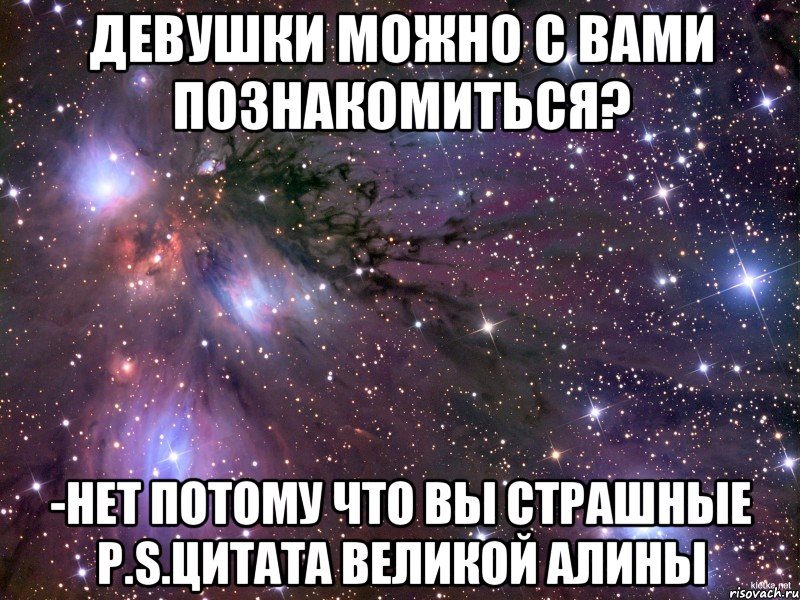 девушки можно с вами познакомиться? -нет потому что вы страшные р.s.цитата великой алины, Мем Космос