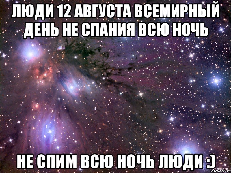 люди 12 августа всемирный день не спания всю ночь не спим всю ночь люди :), Мем Космос