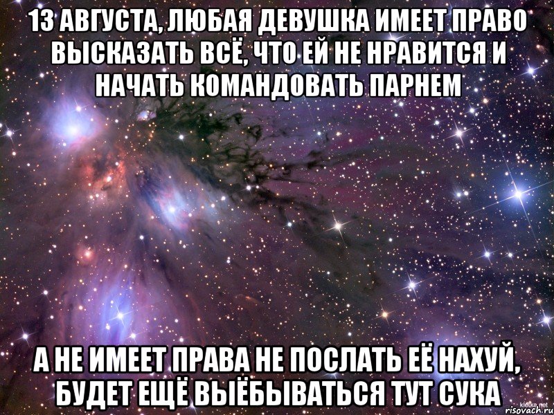 13 августа, любая девушка имеет право высказать всё, что ей не нравится и начать командовать парнем а не имеет права не послать её нахуй, будет ещё выёбываться тут сука, Мем Космос