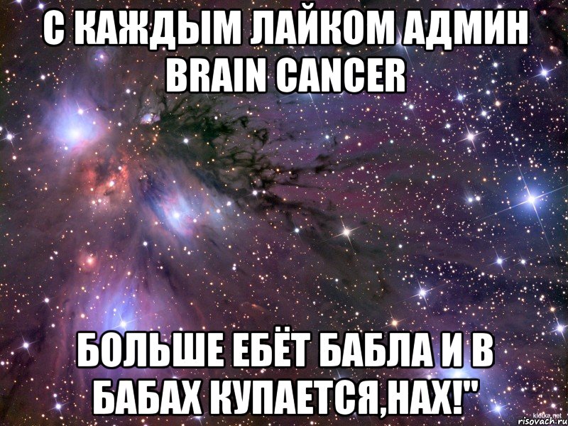 с каждым лайком админ brain cancer больше ебёт бабла и в бабах купается,нах!", Мем Космос