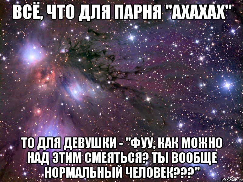 всё, что для парня "ахахах" то для девушки - "фуу, как можно над этим смеяться? ты вообще нормальный человек???", Мем Космос