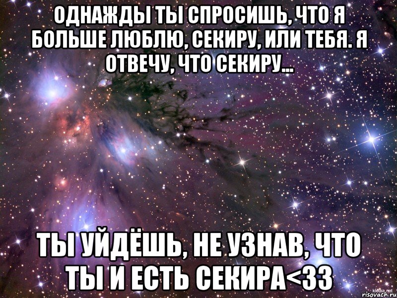 однажды ты спросишь, что я больше люблю, секиру, или тебя. я отвечу, что секиру... ты уйдёшь, не узнав, что ты и есть секира<33, Мем Космос