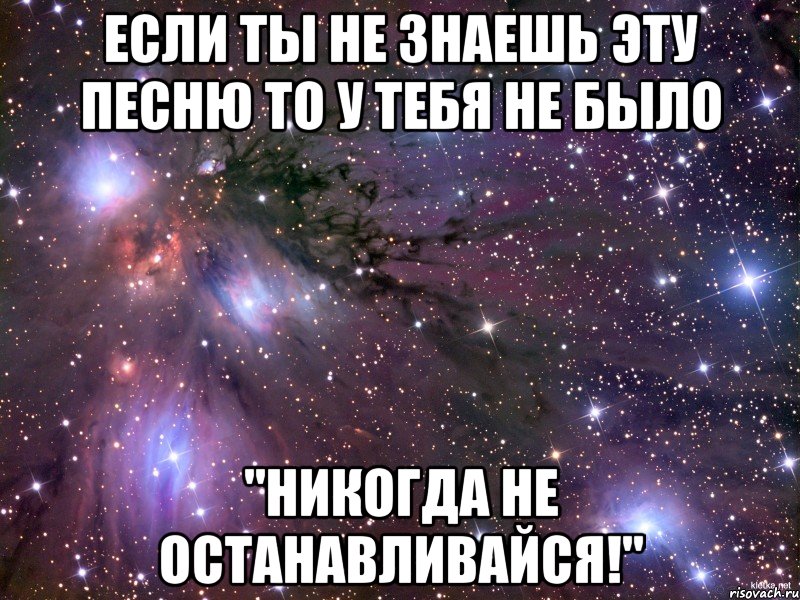 если ты не знаешь эту песню то у тебя не было "никогда не останавливайся!", Мем Космос