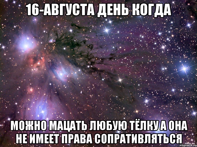 16-августа день когда можно мацать любую тёлку а она не имеет права сопративляться, Мем Космос