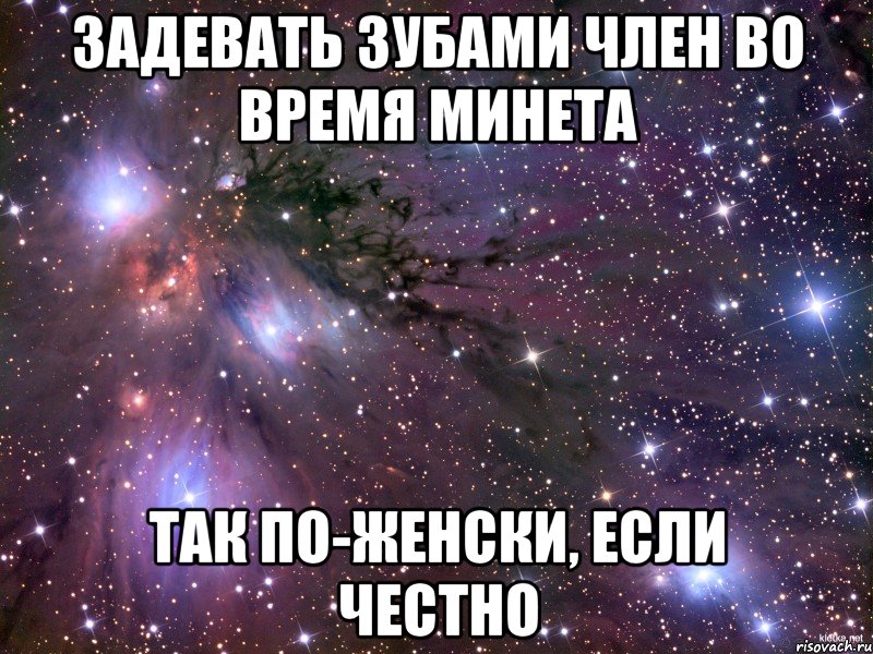 задевать зубами член во время минета так по-женски, если честно, Мем Космос