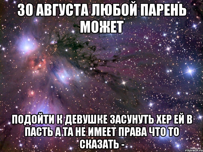 30 августа любой парень может подойти к девушке засунуть хер ей в пасть а та не имеет права что то сказать -, Мем Космос