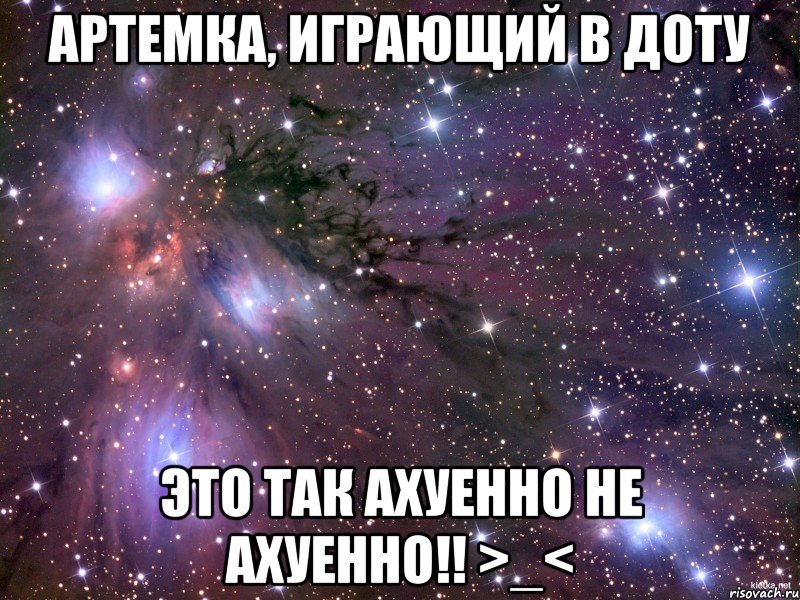 артемка, играющий в доту это так ахуенно не ахуенно!! >_<, Мем Космос