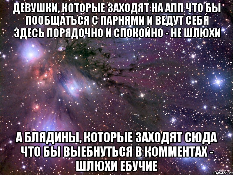 девушки, которые заходят на апп что бы пообщаться с парнями и ведут себя здесь порядочно и спокойно - не шлюхи а блядины, которые заходят сюда что бы выебнуться в комментах - шлюхи ебучие, Мем Космос