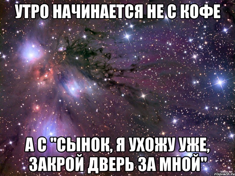 утро начинается не с кофе а с "сынок, я ухожу уже, закрой дверь за мной", Мем Космос