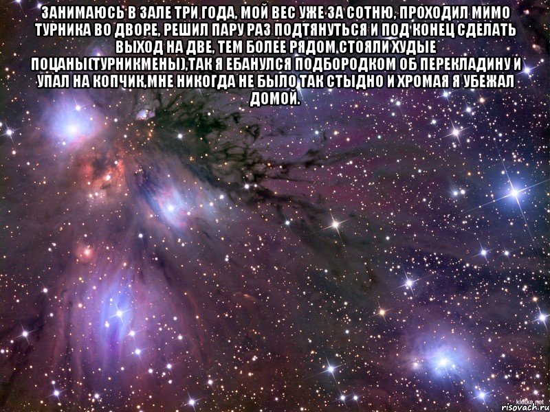 занимаюсь в зале три года, мой вес уже за сотню, проходил мимо турника во дворе, решил пару раз подтянуться и под конец сделать выход на две, тем более рядом стояли худые поцаны(турникмены),так я ебанулся подбородком об перекладину и упал на копчик,мне никогда не было так стыдно и хромая я убежал домой. , Мем Космос