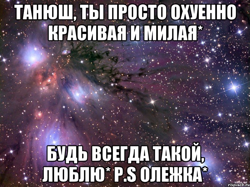 танюш, ты просто охуенно красивая и милая* будь всегда такой, люблю* p.s олежка*, Мем Космос