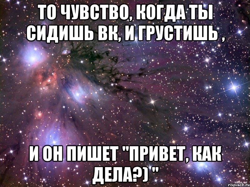 то чувство, когда ты сидишь вк, и грустишь , и он пишет "привет, как дела?) ", Мем Космос