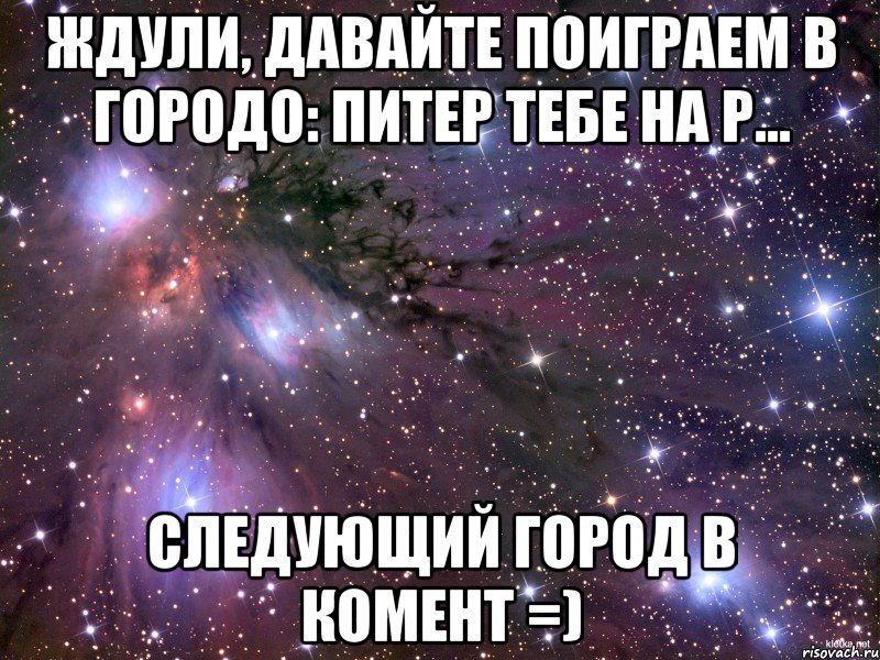 ждули, давайте поиграем в городо: питер тебе на р... следующий город в комент =), Мем Космос