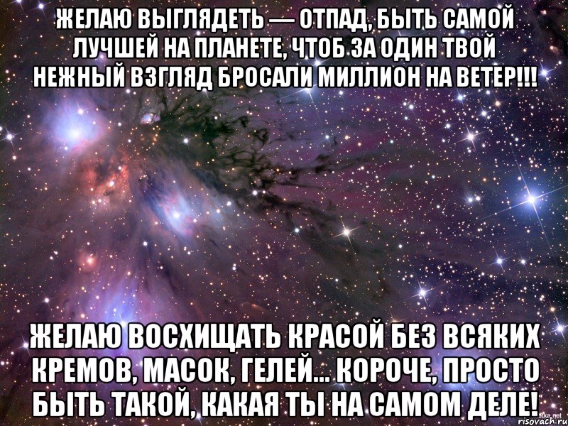 желаю выглядеть — отпад, быть самой лучшей на планете, чтоб за один твой нежный взгляд бросали миллион на ветер!!! желаю восхищать красой без всяких кремов, масок, гелей… короче, просто быть такой, какая ты на самом деле!, Мем Космос