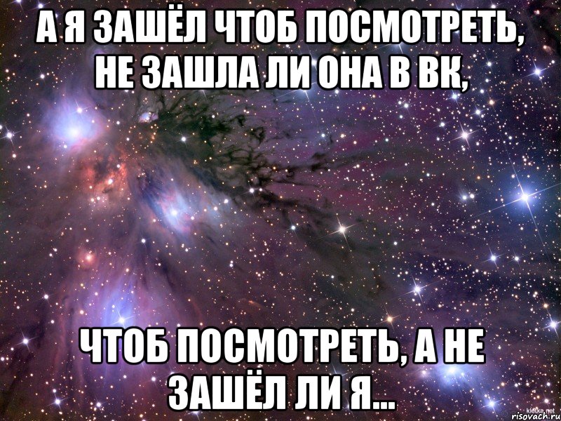 а я зашёл чтоб посмотреть, не зашла ли она в вк, чтоб посмотреть, а не зашёл ли я..., Мем Космос