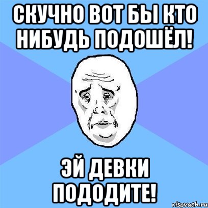 скучно вот бы кто нибудь подошёл! эй девки пододите!, Мем Okay face