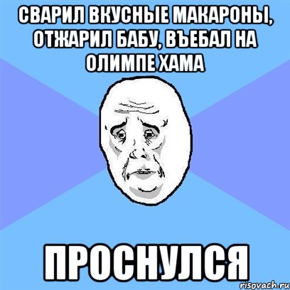 сварил вкусные макароны, отжарил бабу, въебал на олимпе хама проснулся, Мем Okay face