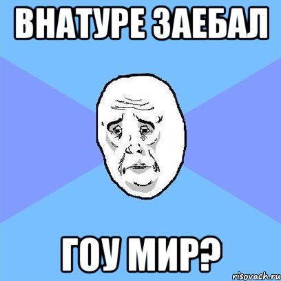 внатуре заебал гоу мир?, Мем Okay face