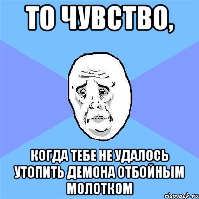 то чувство, когда тебе не удалось утопить демона отбойным молотком, Мем Okay face