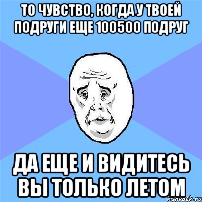 то чувство, когда у твоей подруги еще 100500 подруг да еще и видитесь вы только летом, Мем Okay face