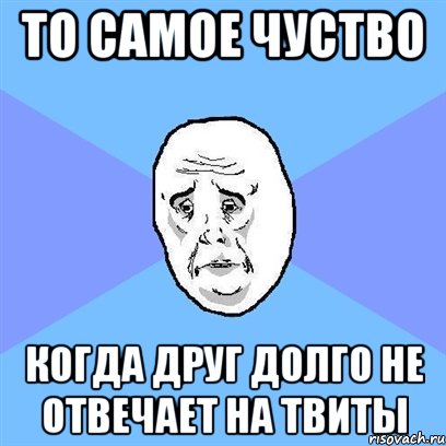 то самое чуство когда друг долго не отвечает на твиты, Мем Okay face