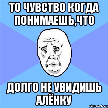 то чувство когда понимаешь,что долго не увидишь алёнку, Мем Okay face