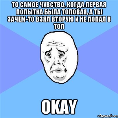 то самое чувство, когда первая попытка была топовая, а ты зачем-то взял вторую и не попал в топ okay, Мем Okay face