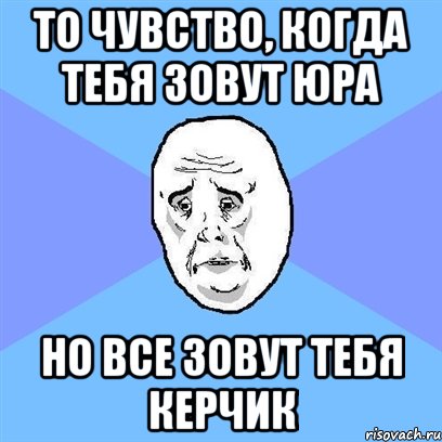 то чувство, когда тебя зовут юра но все зовут тебя керчик, Мем Okay face